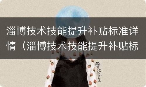 淄博技术技能提升补贴标准详情（淄博技术技能提升补贴标准详情公示）