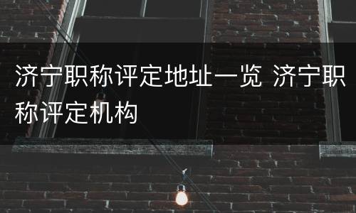 济宁职称评定地址一览 济宁职称评定机构