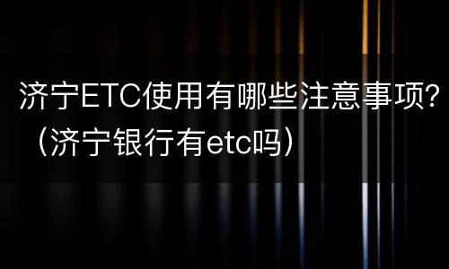 济宁ETC使用有哪些注意事项？（济宁银行有etc吗）