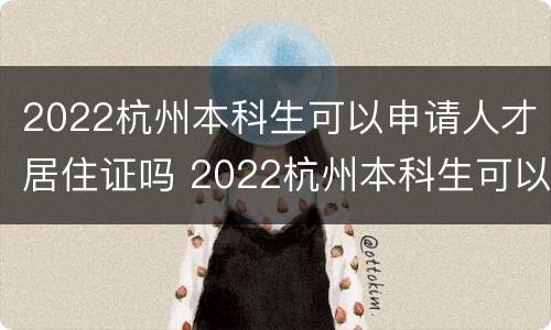 2022杭州本科生可以申请人才居住证吗 2022杭州本科生可以申请人才居住证吗知乎