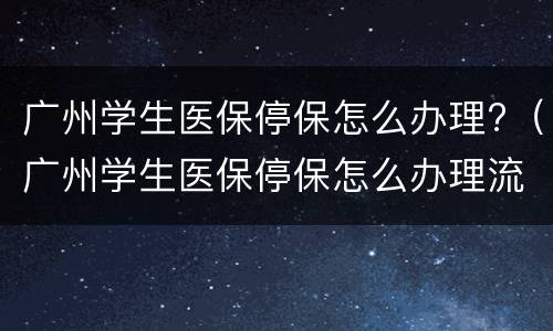 广州学生医保停保怎么办理?（广州学生医保停保怎么办理流程）