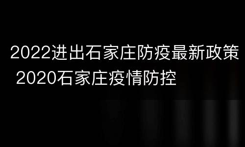 2022进出石家庄防疫最新政策 2020石家庄疫情防控