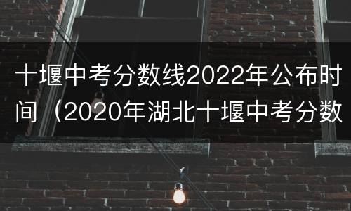 十堰中考分数线2022年公布时间（2020年湖北十堰中考分数线(已更新）