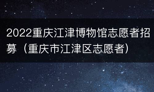 2022重庆江津博物馆志愿者招募（重庆市江津区志愿者）