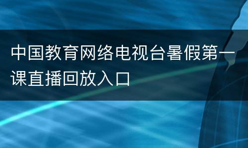 中国教育网络电视台暑假第一课直播回放入口