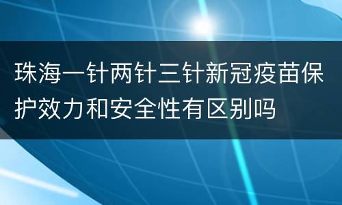珠海一针两针三针新冠疫苗保护效力和安全性有区别吗