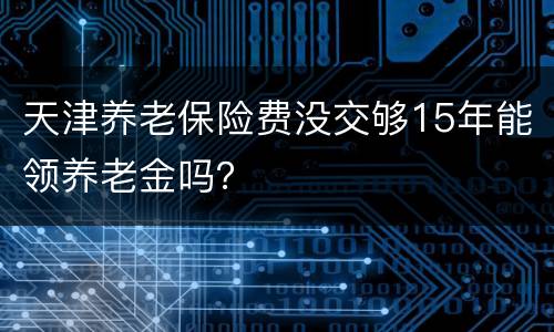 天津养老保险费没交够15年能领养老金吗？