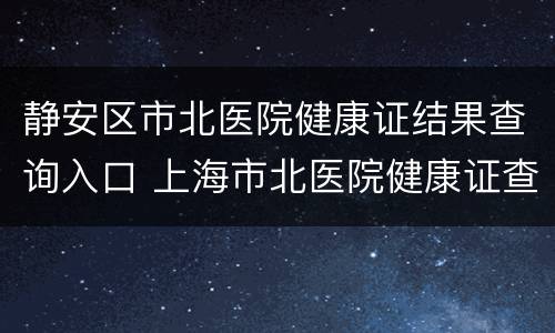 静安区市北医院健康证结果查询入口 上海市北医院健康证查询网址