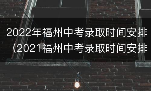 2022年福州中考录取时间安排（2021福州中考录取时间安排）