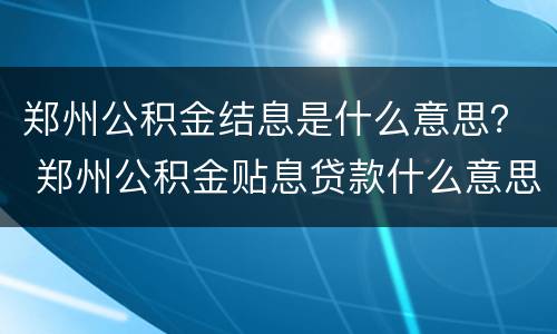 郑州公积金结息是什么意思？ 郑州公积金贴息贷款什么意思