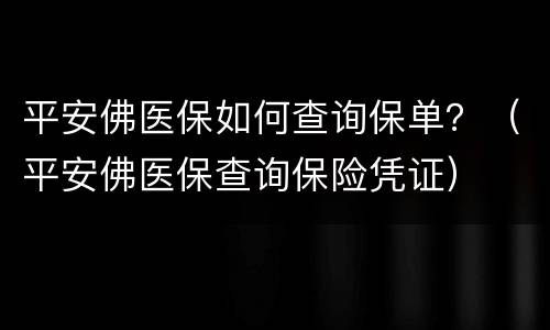平安佛医保如何查询保单？（平安佛医保查询保险凭证）