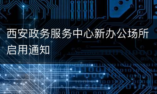 西安政务服务中心新办公场所启用通知