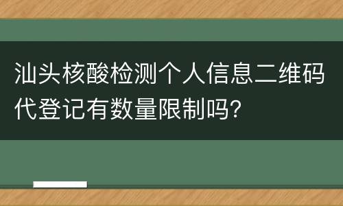 汕头核酸检测个人信息二维码代登记有数量限制吗？