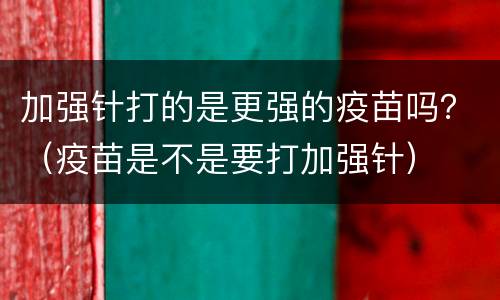 加强针打的是更强的疫苗吗？（疫苗是不是要打加强针）