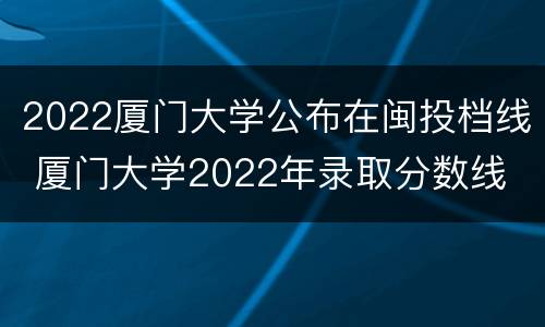 2022厦门大学公布在闽投档线 厦门大学2022年录取分数线