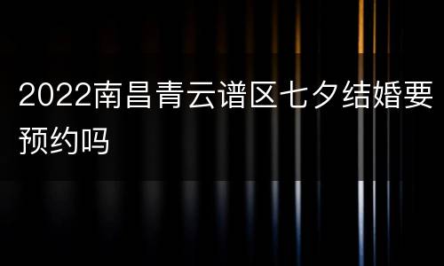 2022南昌青云谱区七夕结婚要预约吗