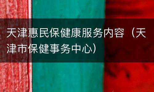 天津惠民保健康服务内容（天津市保健事务中心）