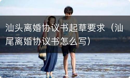 汕头离婚协议书起草要求（汕尾离婚协议书怎么写）