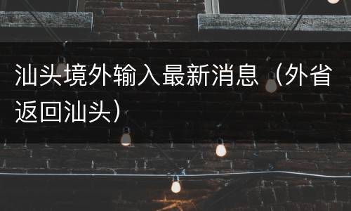 汕头境外输入最新消息（外省返回汕头）