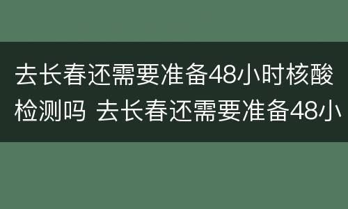 去长春还需要准备48小时核酸检测吗 去长春还需要准备48小时核酸检测吗