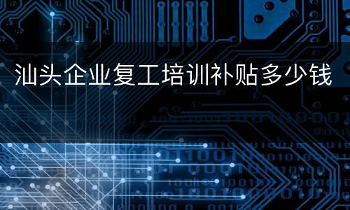 汕头企业复工培训补贴多少钱
