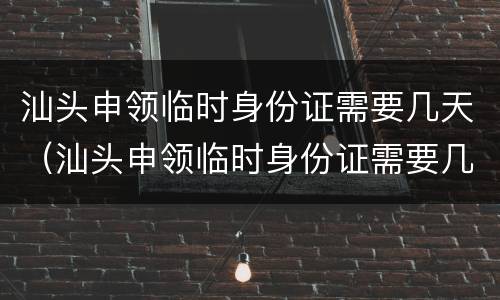 汕头申领临时身份证需要几天（汕头申领临时身份证需要几天能拿到）