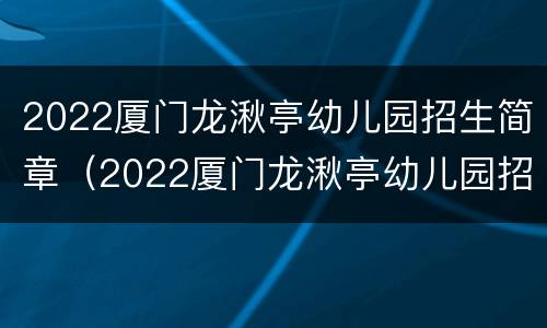 2022厦门龙湫亭幼儿园招生简章（2022厦门龙湫亭幼儿园招生简章视频）