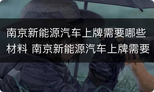 南京新能源汽车上牌需要哪些材料 南京新能源汽车上牌需要什么资料