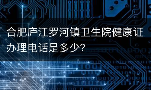 合肥庐江罗河镇卫生院健康证办理电话是多少？