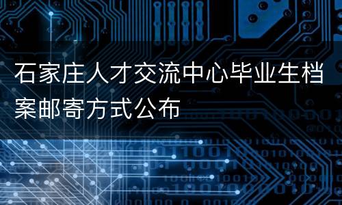 石家庄人才交流中心毕业生档案邮寄方式公布