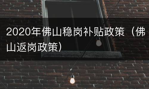 2020年佛山稳岗补贴政策（佛山返岗政策）