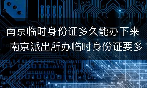 南京临时身份证多久能办下来 南京派出所办临时身份证要多久