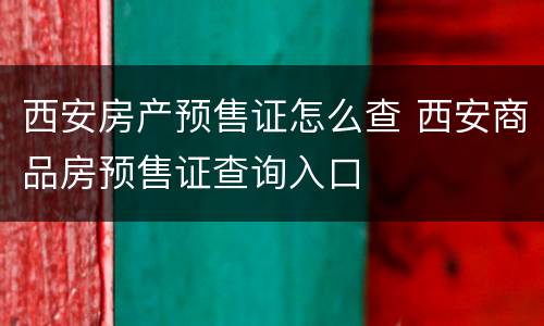 西安房产预售证怎么查 西安商品房预售证查询入口