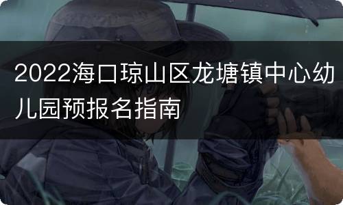 2022海口琼山区龙塘镇中心幼儿园预报名指南