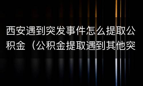 西安遇到突发事件怎么提取公积金（公积金提取遇到其他突发事件）
