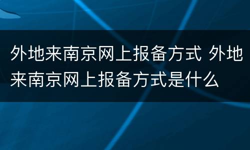 外地来南京网上报备方式 外地来南京网上报备方式是什么