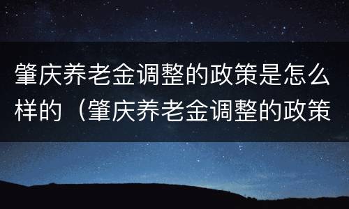 肇庆养老金调整的政策是怎么样的（肇庆养老金调整的政策是怎么样的呢）