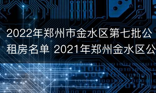 2022年郑州市金水区第七批公租房名单 2021年郑州金水区公租房最新消息