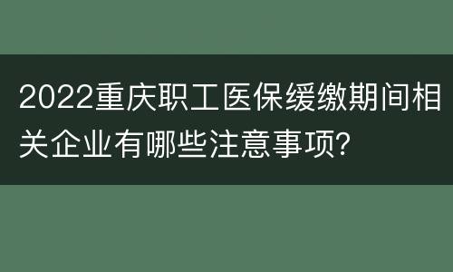2022重庆职工医保缓缴期间相关企业有哪些注意事项？