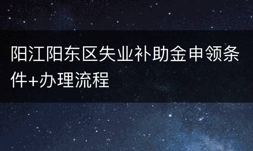 阳江阳东区失业补助金申领条件+办理流程
