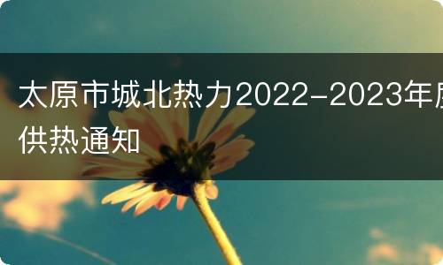 太原市城北热力2022-2023年度供热通知