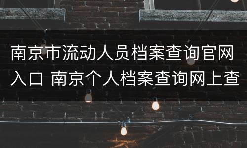 南京市流动人员档案查询官网入口 南京个人档案查询网上查询