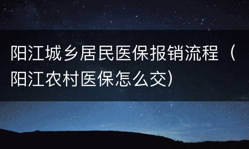 阳江城乡居民医保报销流程（阳江农村医保怎么交）