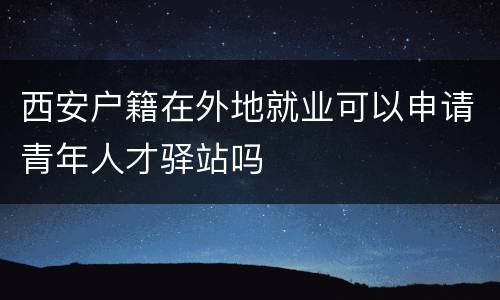 西安户籍在外地就业可以申请青年人才驿站吗