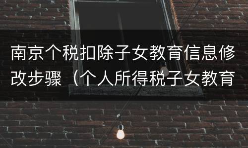 南京个税扣除子女教育信息修改步骤（个人所得税子女教育信息怎么修改）
