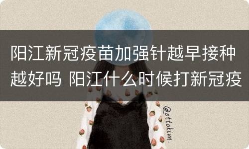 阳江新冠疫苗加强针越早接种越好吗 阳江什么时候打新冠疫苗
