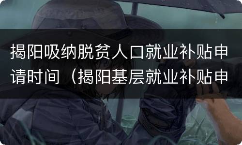 揭阳吸纳脱贫人口就业补贴申请时间（揭阳基层就业补贴申请）