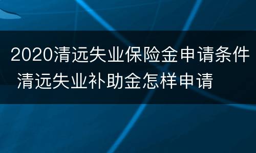2020清远失业保险金申请条件 清远失业补助金怎样申请