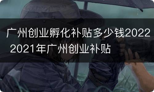 广州创业孵化补贴多少钱2022 2021年广州创业补贴