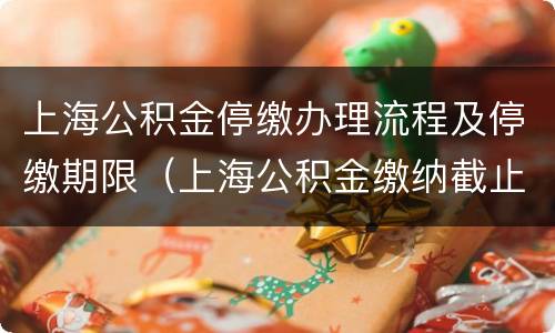 上海公积金停缴办理流程及停缴期限（上海公积金缴纳截止日期）